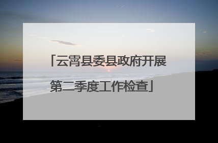 云霄县委县政府开展第二季度工作检查